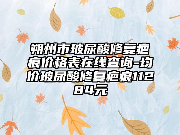 朔州市玻尿酸修复疤痕价格表在线查询-均价玻尿酸修复疤痕11284元