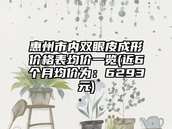 惠州市内双眼皮成形价格表均价一览(近6个月均价为：6293元)