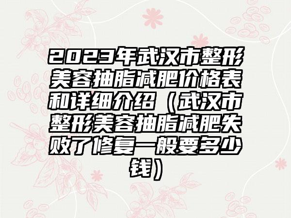 2023年武汉市整形美容抽脂减肥价格表和详细介绍（武汉市整形美容抽脂减肥失败了修复一般要多少钱）