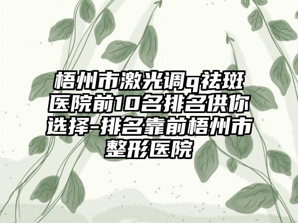 梧州市激光调q祛斑医院前10名排名供你选择-排名靠前梧州市整形医院