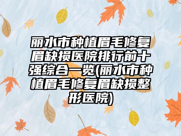 丽水市种植眉毛修复眉缺损医院排行前十强综合一览(丽水市种植眉毛修复眉缺损整形医院)