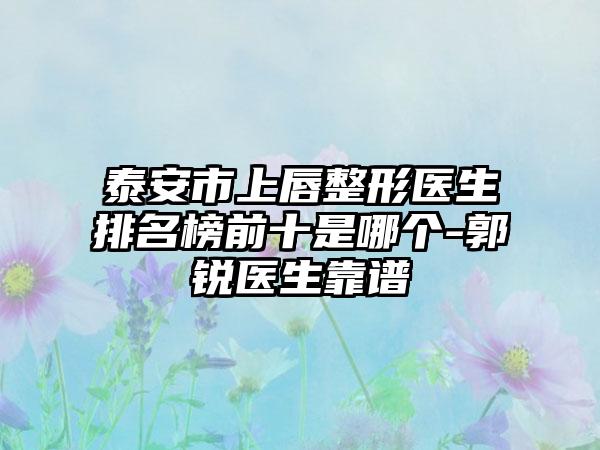 泰安市上唇整形医生排名榜前十是哪个-郭锐医生靠谱