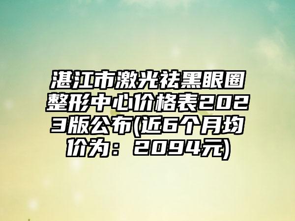 湛江市激光祛黑眼圈整形中心价格表2023版公布(近6个月均价为：2094元)