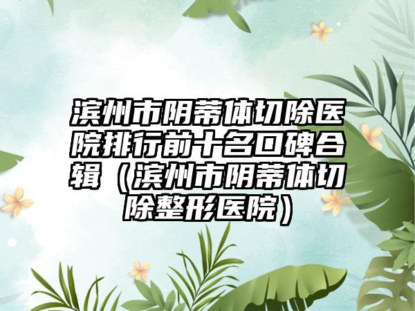 滨州市阴蒂体切除医院排行前十名口碑合辑（滨州市阴蒂体切除整形医院）