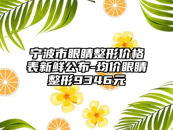 宁波市眼睛整形价格表新鲜公布-均价眼睛整形9346元