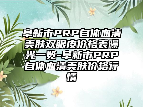 阜新市PRP自体血清美肤双眼皮价格表曝光一览-阜新市PRP自体血清美肤价格行情