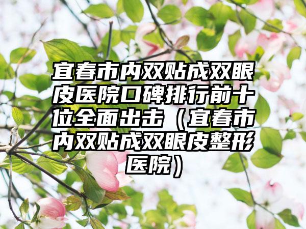 宜春市内双贴成双眼皮医院口碑排行前十位全面出击（宜春市内双贴成双眼皮整形医院）