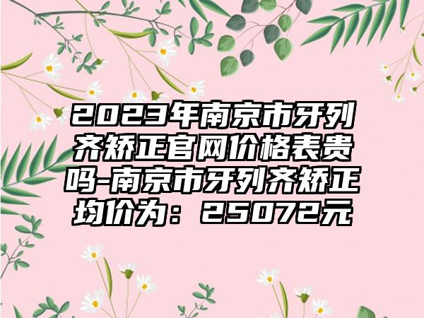 2023年南京市牙列齐矫正官网价格表贵吗-南京市牙列齐矫正均价为：25072元