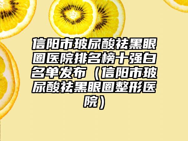 信阳市玻尿酸祛黑眼圈医院排名榜十强白名单发布（信阳市玻尿酸祛黑眼圈整形医院）