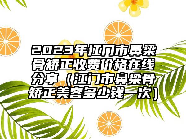 2023年江门市鼻梁骨矫正收费价格在线分享（江门市鼻梁骨矫正美容多少钱一次）