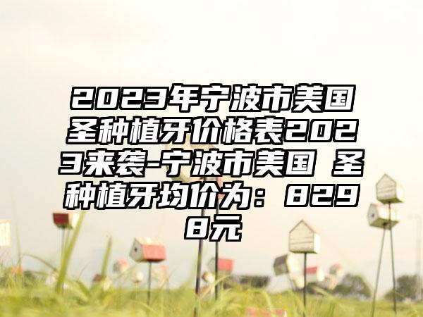 2023年宁波市美国晧圣种植牙价格表2023来袭-宁波市美国晧圣种植牙均价为：8298元