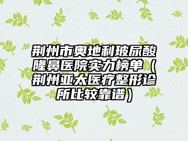 荆州市奥地利玻尿酸隆鼻医院实力榜单（荆州亚太医疗整形诊所比较靠谱）