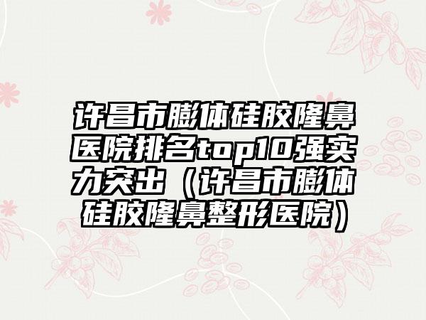 许昌市膨体硅胶隆鼻医院排名top10强实力突出（许昌市膨体硅胶隆鼻整形医院）