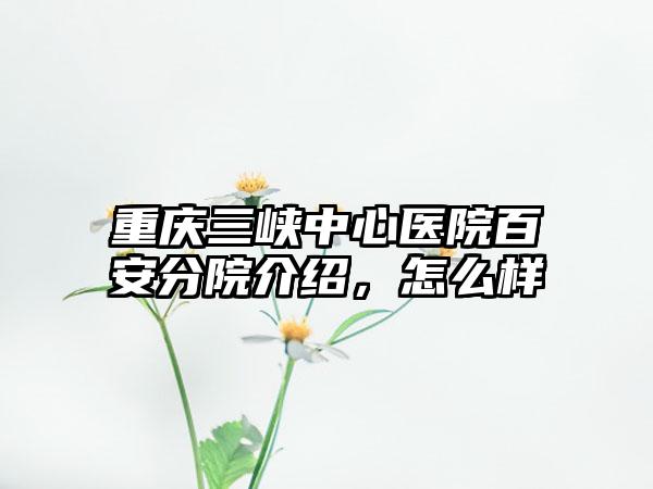 重庆三峡中心医院百安分院介绍，怎么样