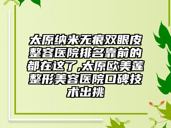 太原纳米无痕双眼皮整容医院排名靠前的都在这了,太原欧美莲整形美容医院口碑技术出挑