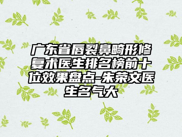 广东省唇裂鼻畸形修复术医生排名榜前十位效果盘点-朱荣文医生名气大