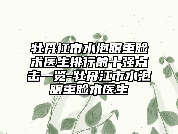 牡丹江市水泡眼重睑术医生排行前十强点击一览-牡丹江市水泡眼重睑术医生