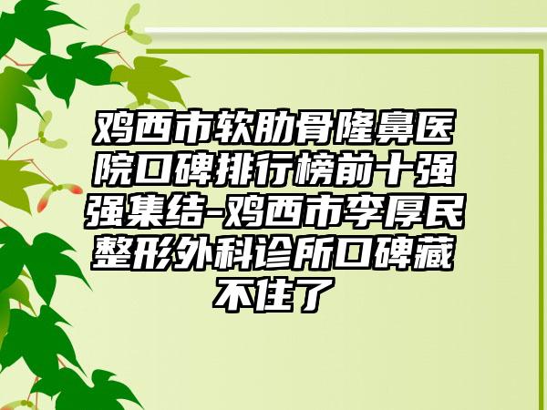 鸡西市软肋骨隆鼻医院口碑排行榜前十强强集结-鸡西市李厚民整形外科诊所口碑藏不住了