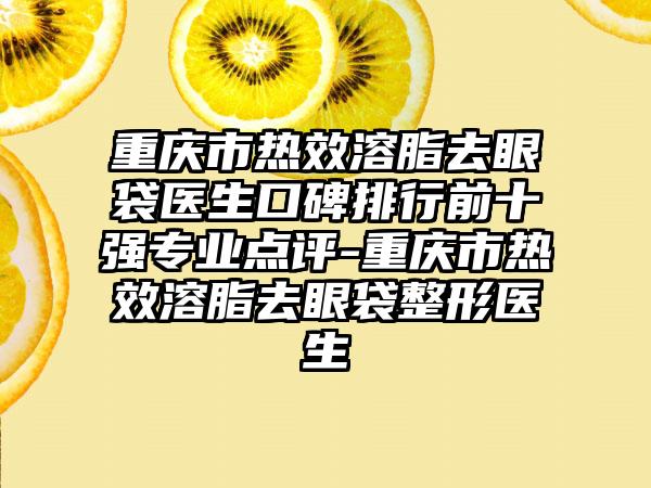 重庆市热效溶脂去眼袋医生口碑排行前十强专业点评-重庆市热效溶脂去眼袋整形医生