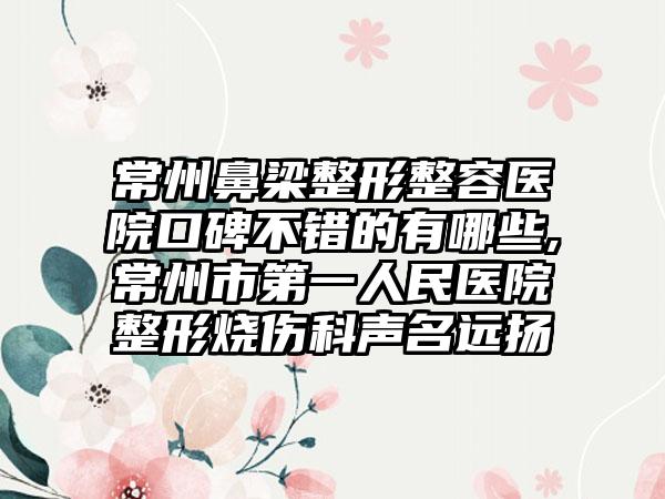 常州鼻梁整形整容医院口碑不错的有哪些,常州市第一人民医院整形烧伤科声名远扬