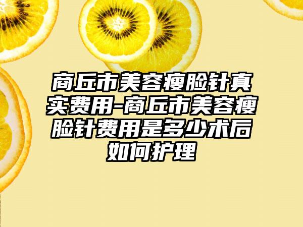 商丘市美容瘦脸针真实费用-商丘市美容瘦脸针费用是多少术后如何护理