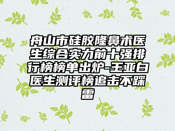 舟山市硅胶隆鼻术医生综合实力前十强排行榜榜单出炉-王亚白医生测评榜追击不踩雷