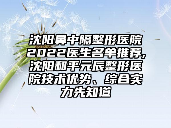 沈阳鼻中隔整形医院2022医生名单推荐,沈阳和平元辰整形医院技术优势、综合实力先知道