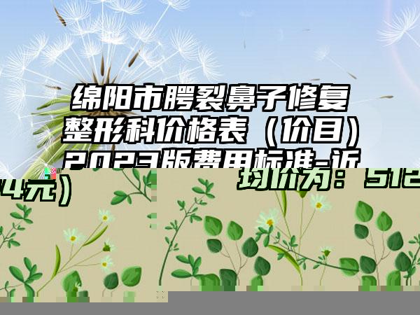 绵阳市腭裂鼻子修复整形科价格表（价目）2023版费用标准-近8个月均价为51547元