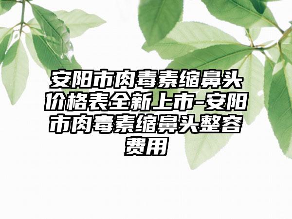 安阳市肉毒素缩鼻头价格表全新上市-安阳市肉毒素缩鼻头整容费用