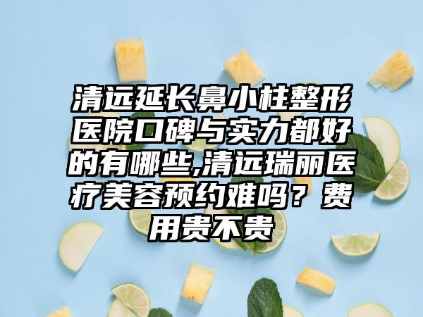 清远延长鼻小柱整形医院口碑与实力都好的有哪些,清远瑞丽医疗美容预约难吗？费用贵不贵