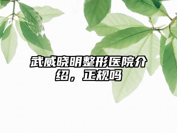 武威晓明整形医院介绍，正规吗