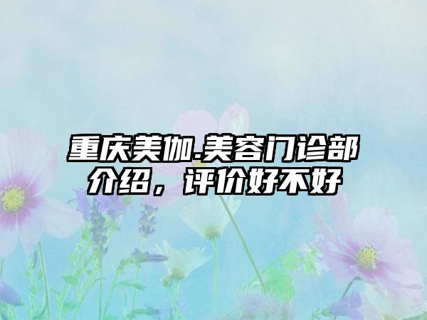 重庆美伽.美容门诊部介绍，评价好不好