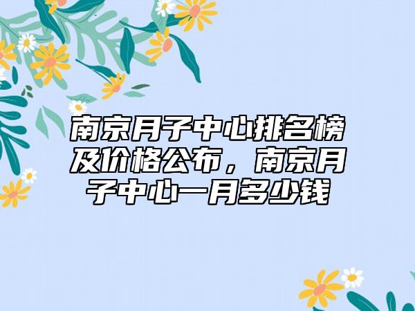 南京月子中心排名榜及价格公布，南京月子中心一月多少钱