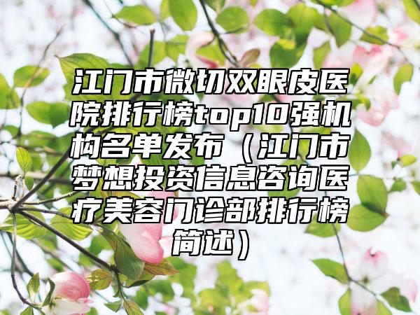 江门市微切双眼皮医院排行榜top10强机构名单发布（江门市梦想投资信息咨询医疗美容门诊部排行榜简述）