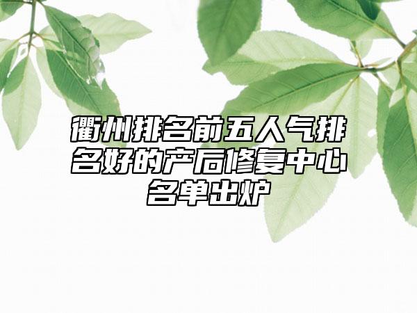 衢州排名前五人气排名好的产后修复中心名单出炉