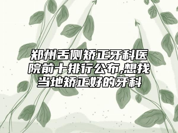 郑州舌侧矫正牙科医院前十排行公布,想找当地矫正好的牙科