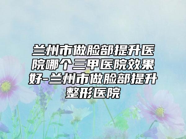 兰州市做脸部提升医院哪个三甲医院效果好-兰州市做脸部提升整形医院