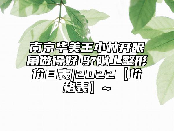 南京华美王小林开眼角做得好吗?附上整形价目表|2022【价格表】~ 