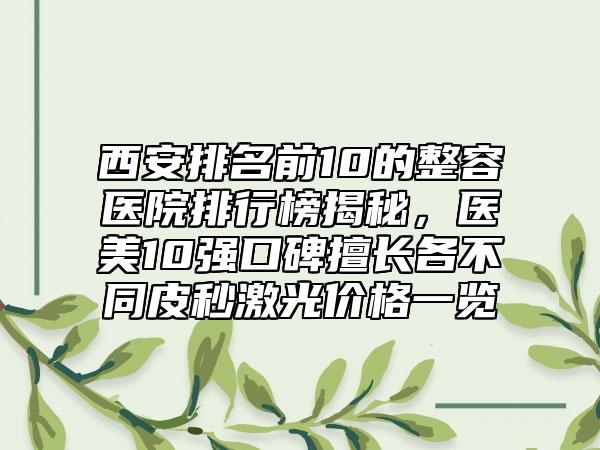 西安排名前10的整容医院排行榜揭秘，医美10强口碑擅长各不同皮秒激光价格一览