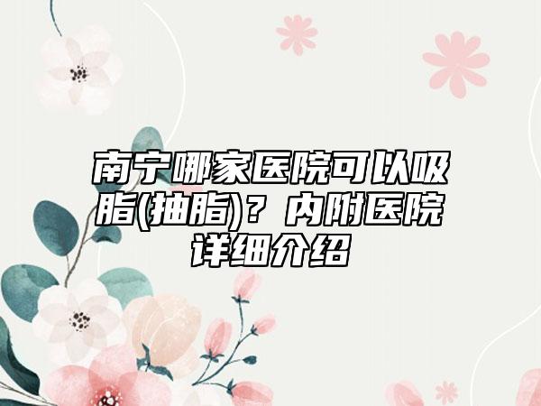 南宁哪家医院可以吸脂(抽脂)？内附医院详细介绍