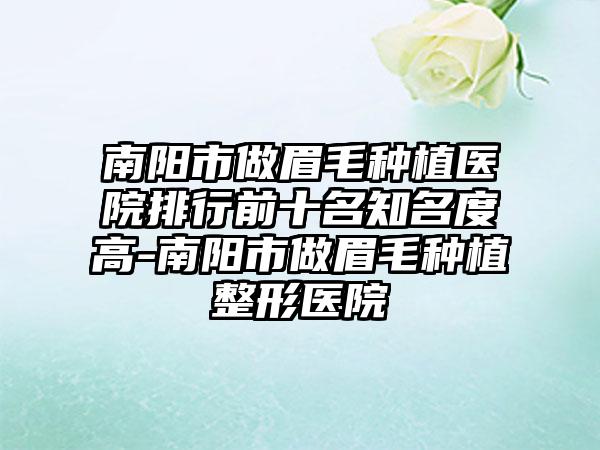 南阳市做眉毛种植医院排行前十名知名度高-南阳市做眉毛种植整形医院