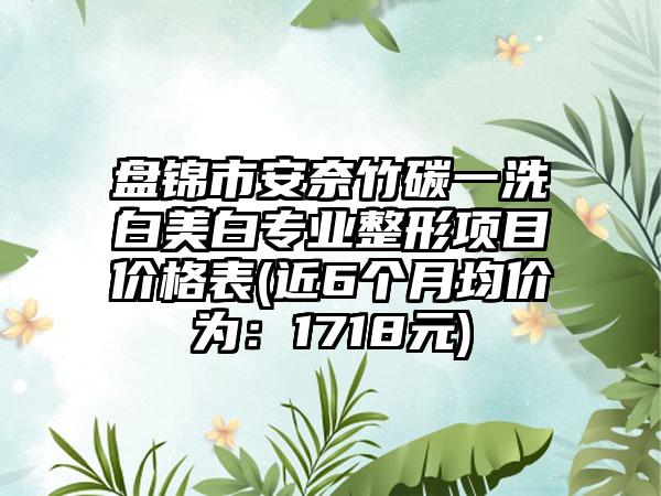 盘锦市安奈竹碳一洗白美白专业整形项目价格表(近6个月均价为：1718元)