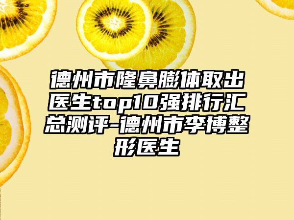 德州市隆鼻膨体取出医生top10强排行汇总测评-德州市李博整形医生