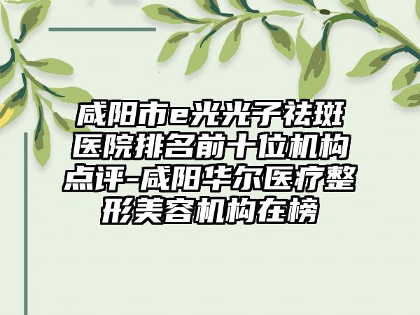 咸阳市e光光子祛斑医院排名前十位机构点评-咸阳华尔医疗整形美容机构在榜