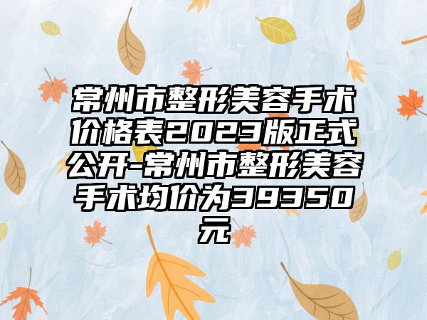 常州市整形美容手术价格表2023版正式公开-常州市整形美容手术均价为39350元