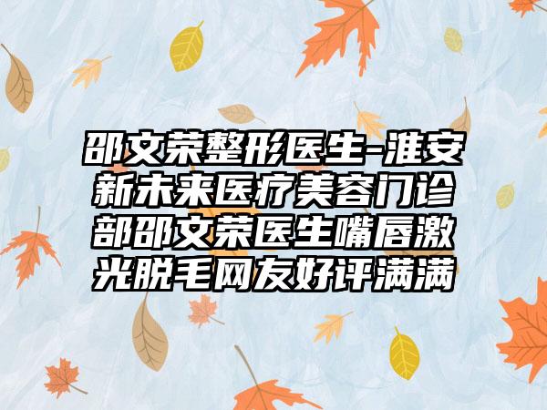 邵文荣整形医生-淮安新未来医疗美容门诊部邵文荣医生嘴唇激光脱毛网友好评满满