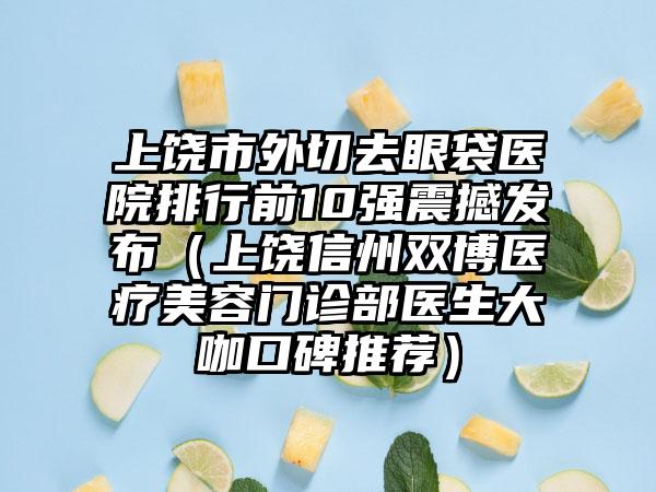 上饶市外切去眼袋医院排行前10强震撼发布（上饶信州双博医疗美容门诊部医生大咖口碑推荐）