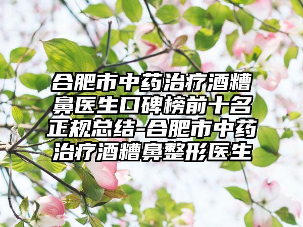 合肥市中药治疗酒糟鼻医生口碑榜前十名正规总结-合肥市中药治疗酒糟鼻整形医生