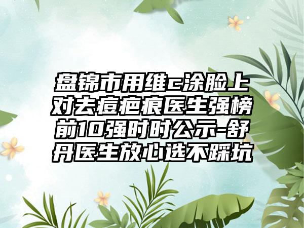 盘锦市用维c涂脸上对去痘疤痕医生强榜前10强时时公示-舒丹医生放心选不踩坑