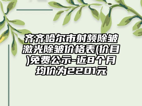 齐齐哈尔市射频除皱激光除皱价格表(价目)免费公示-近8个月均价为2201元